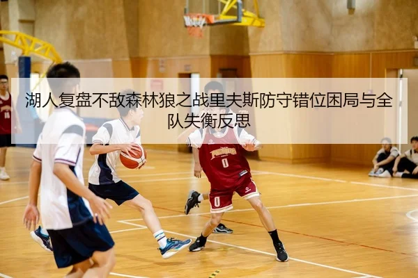湖人复盘不敌森林狼之战里夫斯防守错位困局与全队失衡反思