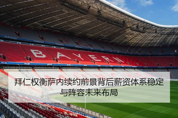 拜仁权衡萨内续约前景背后薪资体系稳定与阵容未来布局