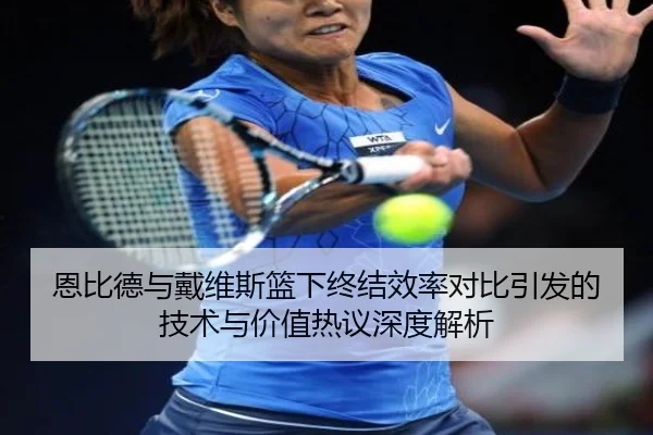 恩比德与戴维斯篮下终结效率对比引发的技术与价值热议深度解析